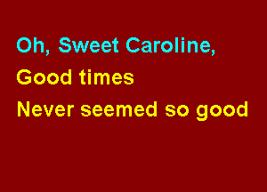 Oh, Sweet Caroline,
Good times

Never seemed so good