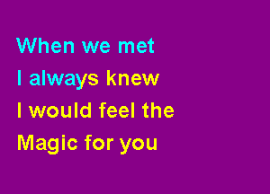 When we met
I always knew

I would feel the
Magic for you