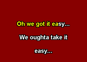 Oh we got it easy...

We oughta take it

easy...