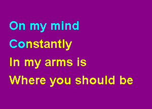 On my mind
Constantly

In my arms is
Where you should be