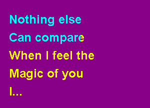 Nothing else
Can compare

When I feel the
Magic of you
I...