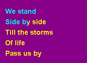 We stand
Side by side

Till the storms
Of life

Pass us by