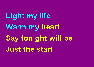 Light my life
Warm my heart

Say tonight will be
Just the start
