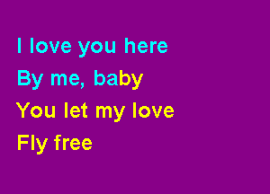 I love you here
By me, baby

You let my love
Fly free