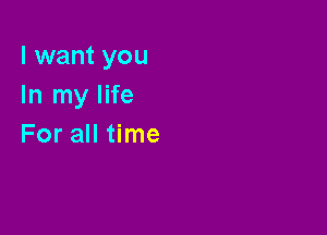 I want you
In my life

For all time