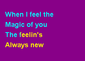 When I feel the
Magic of you

The feelin's
Always new