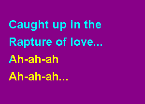 Caught up in the
Rapture of love...

Ah-ah-ah
Ah-ah-ah...