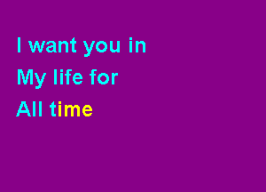 I want you in
My life for

All time