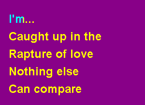 I'm...
Caught up in the

Rapture of love
Nothing else
Can compare