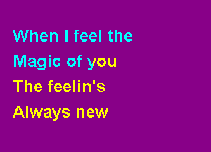 When I feel the
Magic of you

The feelin's
Always new