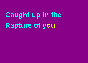 Caught up in the
Rapture of you