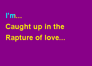 I'm...
Caught up in the

Rapture of love...