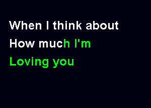 When I think about
How much I'm

Loving you