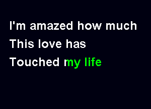 I'm amazed how much
This love has

Touched my life