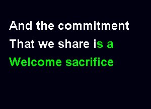 And the commitment
That we share is a

Welcome sacrifice