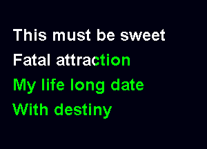 This must be sweet
Fatal attraction

My life long date
With destiny