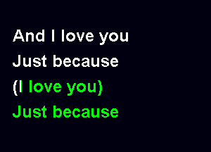 And I love you
Just because

(I love you)
Just because