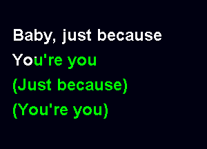 Baby, just because
You're you

(Just because)
(You're you)