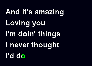 And it's amazing
Loving you

I'm doin' things
I never thought
I'd do