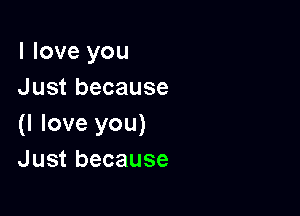 I love you
Just because

(I love you)
Just because