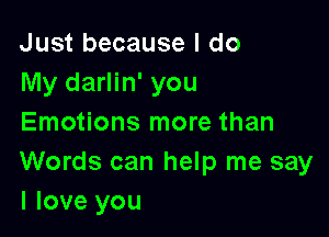 Just because I do
My darlin' you

Emotions more than

Words can help me say
I love you