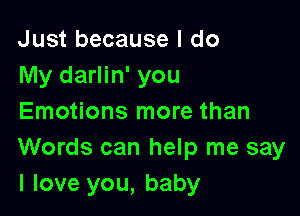 Just because I do
My darlin' you

Emotions more than
Words can help me say
I love you, baby