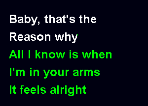 Baby, that's the
Reason why

All I know is when
I'm in your arms
It feels alright