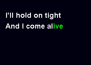 I'll hold on tight
And I come alive