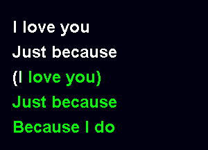 I love you
Just because

(I love you)
Just because
Because I do