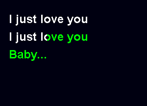 I just love you
I just love you

Baby...