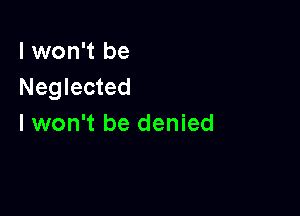 I won't be
Neglected

I won't be denied