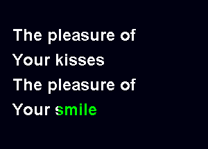 The pleasure of
Your kisses

The pleasure of
Your smile