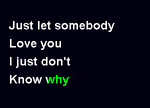 Just let somebody
Love you

I just don't
Know why