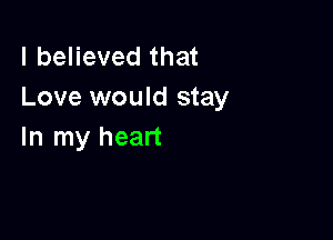 I believed that
Love would stay

In my heart