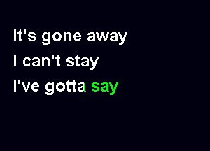 It's gone away
I can't stay

I've gotta say