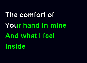 The comfort of
Your hand in mine

And what I feel
Inside