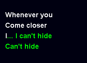 Whenever you
Come closer

I... I can't hide
Can't hide