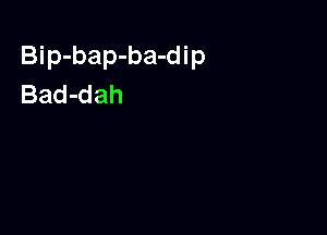 Bip-bap-ba-dip
Bad-dah