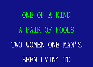 ONE OF A KIND

A PAIR OF FOOLS
TWO WOMEN ONE MAWS

BEEN LYIIW T0