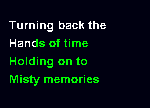 Turning back the
Hands of time

Holding on to
Misty memories