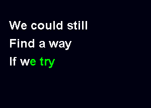 We could still
Find a way

If we try