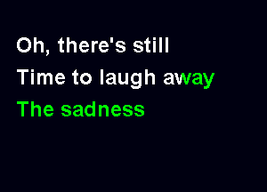 Oh, there's still
Time to laugh away

The sadness