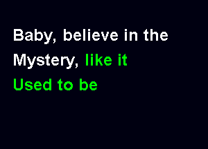 Baby, believe in the
Mystery, like it

Used to be