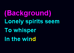 Lonely spirits seem

To whisper
In the wind