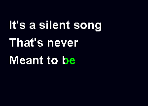 It's a silent song
That's never

Meant to be