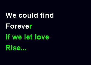 We could find
Forever

If we let love
Rise...