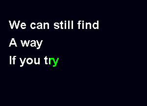 We can still find
A way

If you try