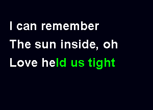I can remember
The sun inside, oh

Love held us tight