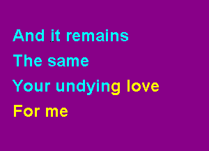 And it remains
The same

Your undying love
For me