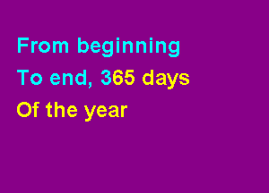 From beginning
To end, 365 days

Of the year